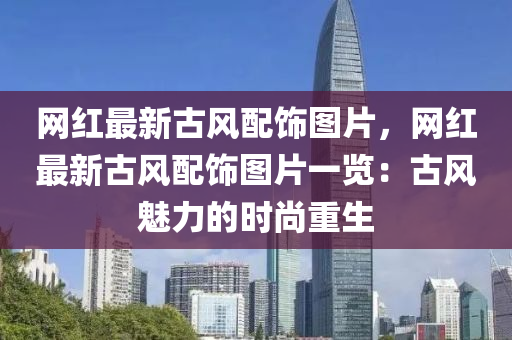 網(wǎng)紅最新古風配飾圖片，網(wǎng)紅最新古風配飾圖片一覽：古風魅力的時尚重生