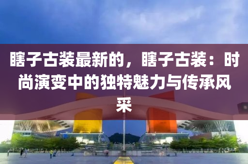 瞎子古裝最新的，瞎子古裝：時(shí)尚演變中的獨(dú)特魅力與傳承風(fēng)采