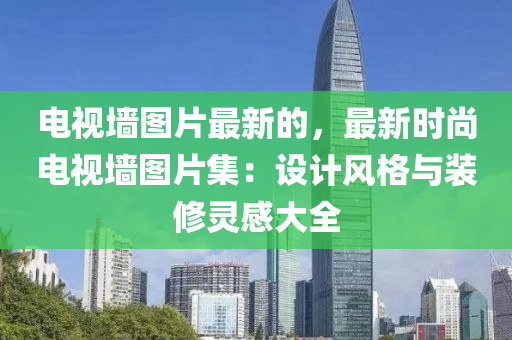 電視墻圖片最新的，最新時尚電視墻圖片集：設計風格與裝修靈感大全