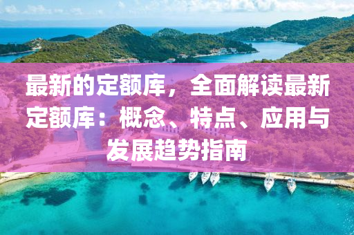 最新的定額庫，全面解讀最新定額庫：概念、特點、應(yīng)用與發(fā)展趨勢指南