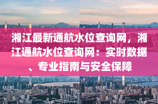 湘江最新通航水位查詢網(wǎng)，湘江通航水位查詢網(wǎng)：實時數(shù)據(jù)、專業(yè)指南與安全保障