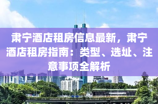 肅寧酒店租房信息最新，肅寧酒店租房指南：類型、選址、注意事項(xiàng)全解析