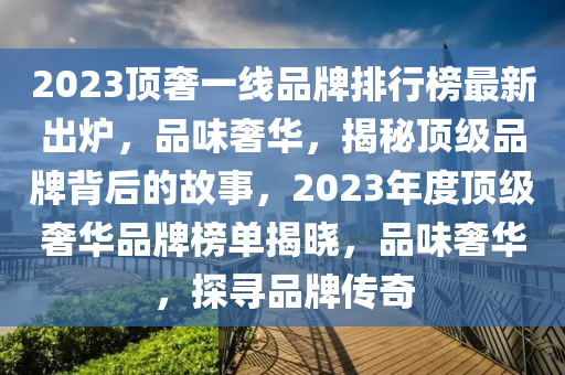 2023頂奢一線品牌排行榜最新出爐，品味奢華，揭秘頂級(jí)品牌背后的故事，2023年度頂級(jí)奢華品牌榜單揭曉，品味奢華，探尋品牌傳奇