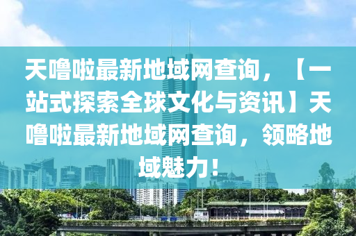 天嚕啦最新地域網(wǎng)查詢，【一站式探索全球文化與資訊】天嚕啦最新地域網(wǎng)查詢，領(lǐng)略地域魅力！