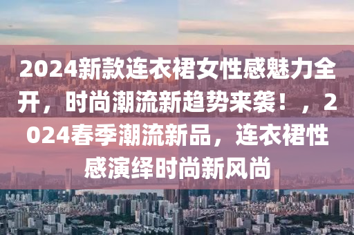 2024新款連衣裙女性感魅力全開，時尚潮流新趨勢來襲！，2024春季潮流新品，連衣裙性感演繹時尚新風(fēng)尚