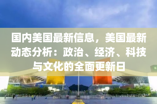 國內(nèi)美國最新信息，美國最新動態(tài)分析：政治、經(jīng)濟、科技與文化的全面更新日