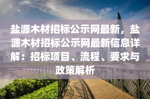 鹽源木材招標公示網最新，鹽源木材招標公示網最新信息詳解：招標項目、流程、要求與政策解析