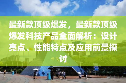 最新款頂級爆發(fā)，最新款頂級爆發(fā)科技產品全面解析：設計亮點、性能特點及應用前景探討