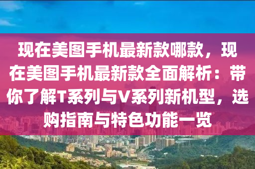 現(xiàn)在美圖手機最新款哪款，現(xiàn)在美圖手機最新款全面解析：帶你了解T系列與V系列新機型，選購指南與特色功能一覽