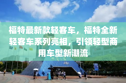 福特最新款輕客車(chē)，福特全新輕客車(chē)系列亮相，引領(lǐng)輕型商用車(chē)型新潮流