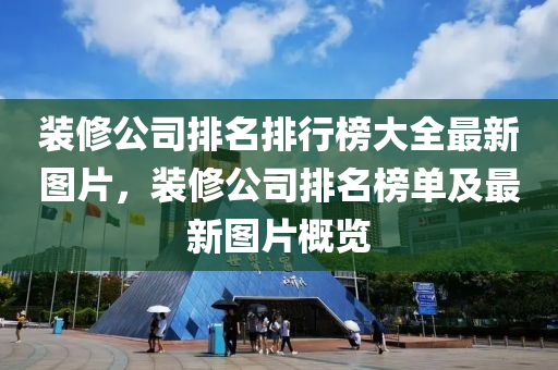 裝修公司排名排行榜大全最新圖片，裝修公司排名榜單及最新圖片概覽