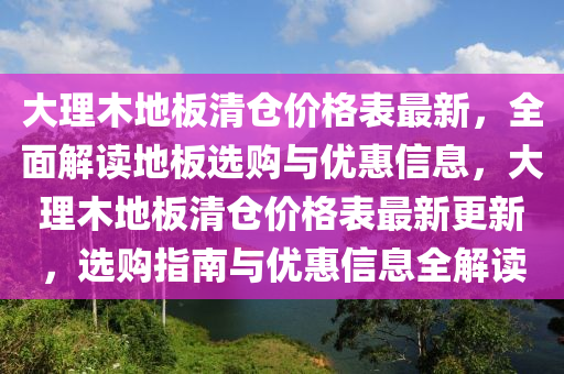 大理木地板清倉(cāng)價(jià)格表最新，全面解讀地板選購(gòu)與優(yōu)惠信息，大理木地板清倉(cāng)價(jià)格表最新更新，選購(gòu)指南與優(yōu)惠信息全解讀