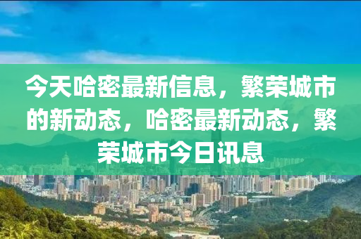 今天哈密最新信息，繁榮城市的新動態(tài)，哈密最新動態(tài)，繁榮城市今日訊息