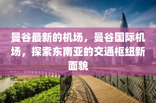 曼谷最新的機場，曼谷國際機場，探索東南亞的交通樞紐新面貌