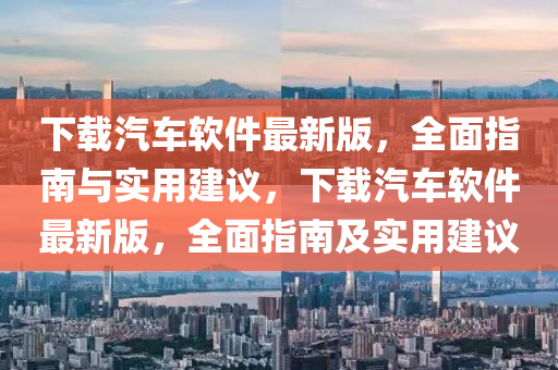 下載汽車軟件最新版，全面指南與實用建議，下載汽車軟件最新版，全面指南及實用建議