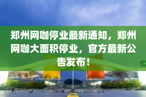 鄭州網咖停業(yè)最新通知，鄭州網咖大面積停業(yè)，官方最新公告發(fā)布！