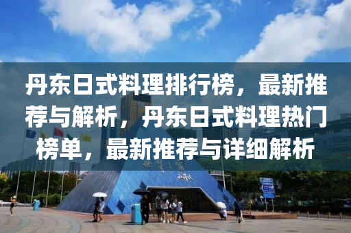 丹東日式料理排行榜，最新推薦與解析，丹東日式料理熱門榜單，最新推薦與詳細解析