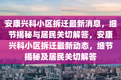 安康興科小區(qū)拆遷最新消息，細(xì)節(jié)揭秘與居民關(guān)切解答，安康興科小區(qū)拆遷最新動態(tài)，細(xì)節(jié)揭秘及居民關(guān)切解答