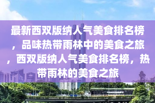 最新西雙版納人氣美食排名榜，品味熱帶雨林中的美食之旅，西雙版納人氣美食排名榜，熱帶雨林的美食之旅