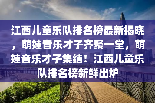 江西兒童樂隊排名榜最新揭曉，萌娃音樂才子齊聚一堂，萌娃音樂才子集結！江西兒童樂隊排名榜新鮮出爐