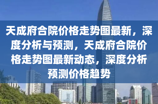 天成府合院價格走勢圖最新，深度分析與預測，天成府合院價格走勢圖最新動態(tài)，深度分析預測價格趨勢