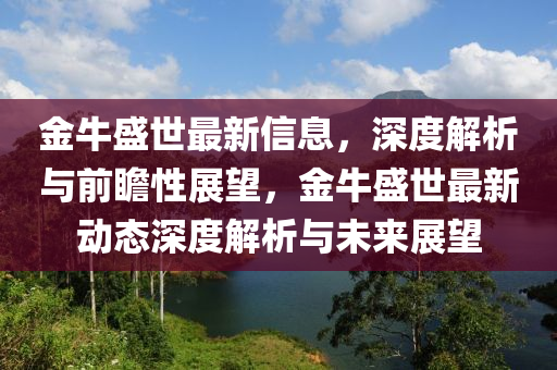 金牛盛世最新信息，深度解析與前瞻性展望，金牛盛世最新動態(tài)深度解析與未來展望