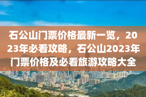 石公山門票價格最新一覽，2023年必看攻略，石公山2023年門票價格及必看旅游攻略大全