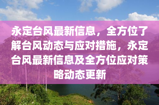 永定臺(tái)風(fēng)最新信息，全方位了解臺(tái)風(fēng)動(dòng)態(tài)與應(yīng)對(duì)措施，永定臺(tái)風(fēng)最新信息及全方位應(yīng)對(duì)策略動(dòng)態(tài)更新