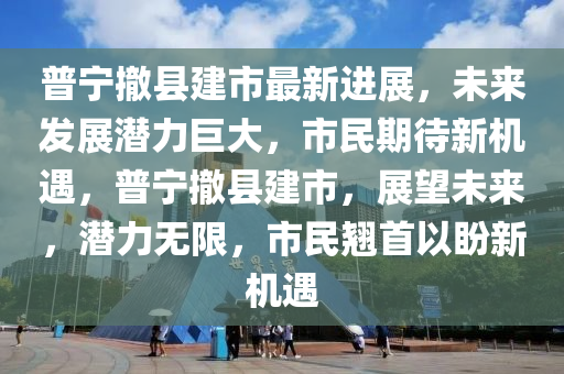 普寧撤縣建市最新進(jìn)展，未來(lái)發(fā)展?jié)摿薮?，市民期待新機(jī)遇，普寧撤縣建市，展望未來(lái)，潛力無(wú)限，市民翹首以盼新機(jī)遇