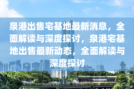 泉港出售宅基地最新消息，全面解讀與深度探討，泉港宅基地出售最新動態(tài)，全面解讀與深度探討