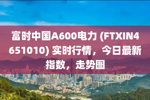 富時(shí)中國A600電力 (FTXIN4651010) 實(shí)時(shí)行情，今日最新指數(shù)，走勢圖