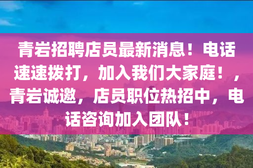 青巖招聘店員最新消息！電話速速撥打，加入我們大家庭！，青巖誠邀，店員職位熱招中，電話咨詢加入團(tuán)隊(duì)！