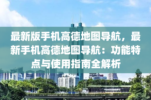 最新版手機(jī)高德地圖導(dǎo)航，最新手機(jī)高德地圖導(dǎo)航：功能特點(diǎn)與使用指南全解析