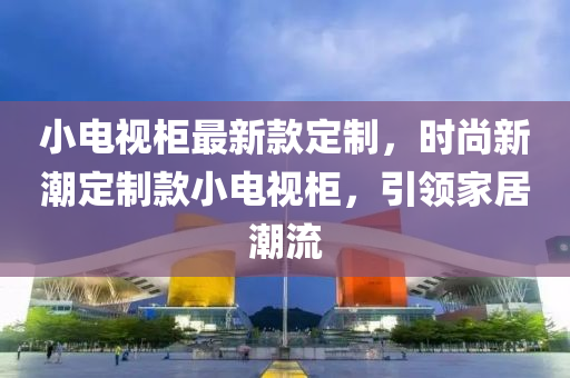 小電視柜最新款定制，時(shí)尚新潮定制款小電視柜，引領(lǐng)家居潮流