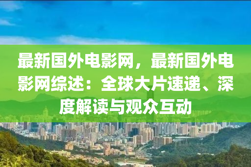 最新國外電影網(wǎng)，最新國外電影網(wǎng)綜述：全球大片速遞、深度解讀與觀眾互動