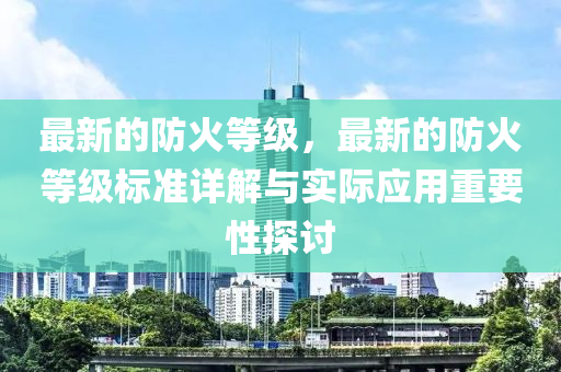 最新的防火等級，最新的防火等級標準詳解與實際應用重要性探討