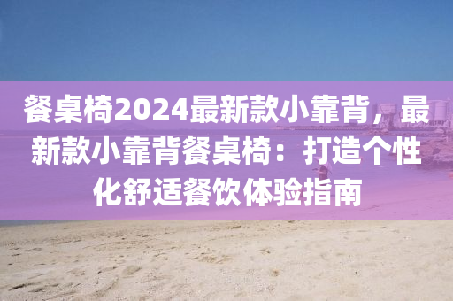 餐桌椅2024最新款小靠背，最新款小靠背餐桌椅：打造個性化舒適餐飲體驗指南