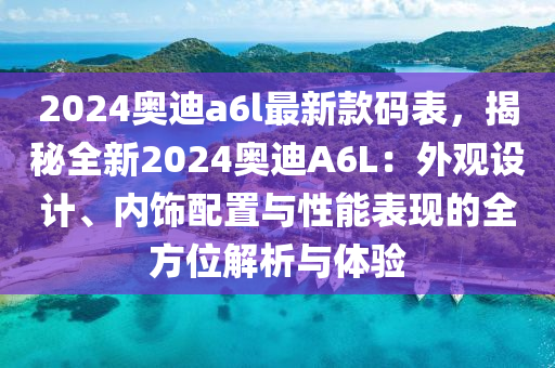 2024奧迪a6l最新款碼表，揭秘全新2024奧迪A6L：外觀設計、內飾配置與性能表現的全方位解析與體驗