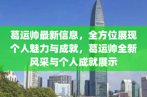 葛運帥最新信息，全方位展現(xiàn)個人魅力與成就，葛運帥全新風(fēng)采與個人成就展示