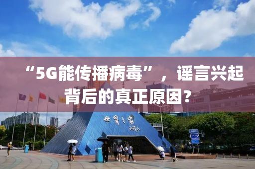 “5G能傳播病毒”，謠言興起背后的真正原因？