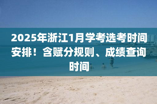 2025年浙江1月學(xué)考選考時間安排！含賦分規(guī)則、成績查詢時間