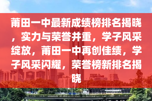 莆田一中最新成績榜排名揭曉，實力與榮譽(yù)并重，學(xué)子風(fēng)采綻放，莆田一中再創(chuàng)佳績，學(xué)子風(fēng)采閃耀，榮譽(yù)榜新排名揭曉