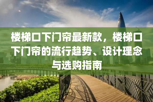 樓梯口下門簾最新款，樓梯口下門簾的流行趨勢、設計理念與選購指南