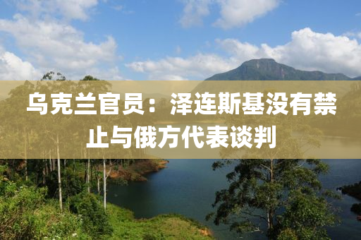 烏克蘭官員：澤連斯基沒(méi)有禁止與俄方代表談判