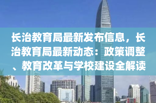 長治教育局最新發(fā)布信息，長治教育局最新動態(tài)：政策調整、教育改革與學校建設全解讀