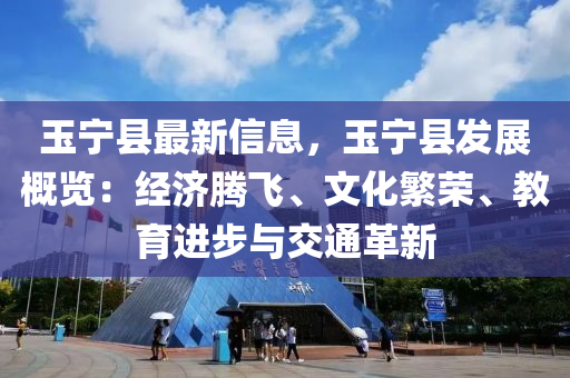 玉寧縣最新信息，玉寧縣發(fā)展概覽：經(jīng)濟(jì)騰飛、文化繁榮、教育進(jìn)步與交通革新