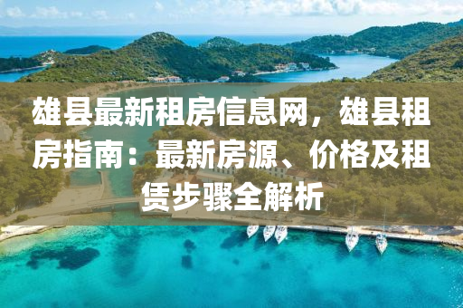 雄縣最新租房信息網(wǎng)，雄縣租房指南：最新房源、價(jià)格及租賃步驟全解析