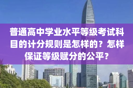 普通高中學(xué)業(yè)水平等級(jí)考試科目的計(jì)分規(guī)則是怎樣的？怎樣保證等級(jí)賦分的公平？