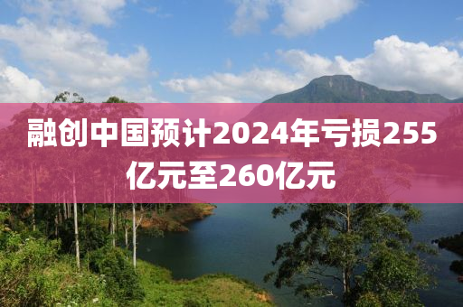 融創(chuàng)中國預(yù)計(jì)2024年虧損255億元至260億元