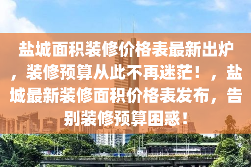 鹽城面積裝修價格表最新出爐，裝修預(yù)算從此不再迷茫！，鹽城最新裝修面積價格表發(fā)布，告別裝修預(yù)算困惑！